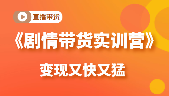 《剧情带货实训营》目前最好的直播带货方式，变起现来是又快又猛（价值980元）-第一资源站