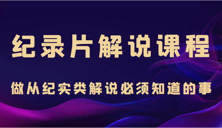 纪录片解说课程，做从纪实类解说必须知道的事（价值499元）-第一资源站