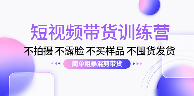 短视频带货训练营：不拍摄 不露脸 不买样品 不囤货发货 简单粗暴混剪带货（第三期）-第一资源站