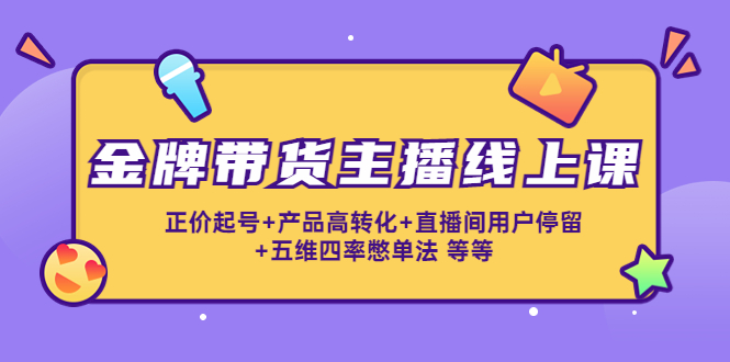 金牌带货主播线上课：正价起号+产品高转化+直播间用户停留+五维四率憋单法-第一资源站