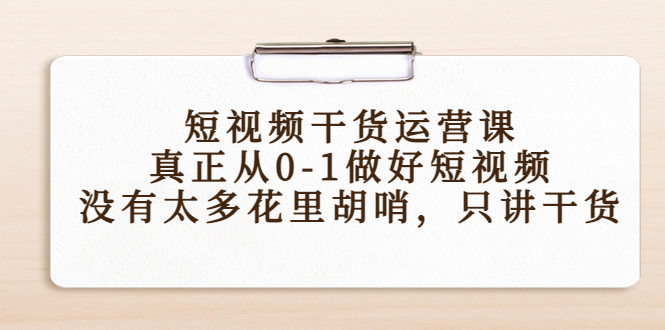 短视频干货运营课，真正从0-1做好短视频，没有太多花里胡哨，只讲干货-第一资源站