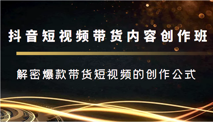 抖音短视频带货内容创作班，解密爆款带货短视频的创作公式-第一资源站