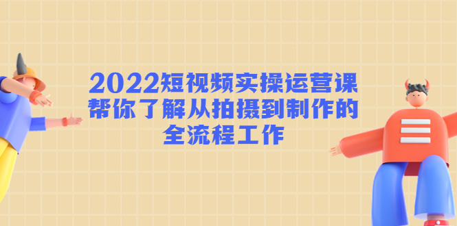 2022短视频实操运营课：帮你了解从拍摄到制作的全流程工作-第一资源站