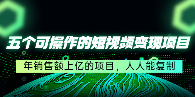 五个可操作的短视频变现项目：年销售额上亿的项目，人人能复制-第一资源站