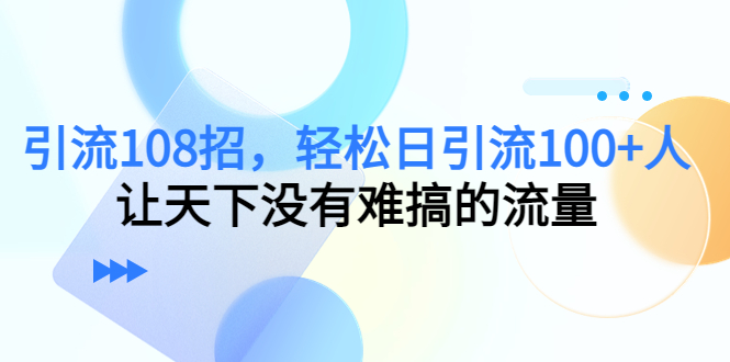 引流108招，轻松日引流100+人，让天下没有难搞的流量-第一资源站