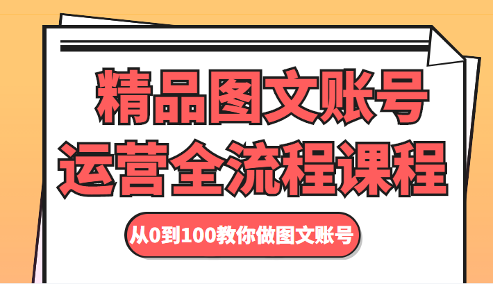 精品图文账号运营全流程课程 从0到100教你做图文账号-第一资源站