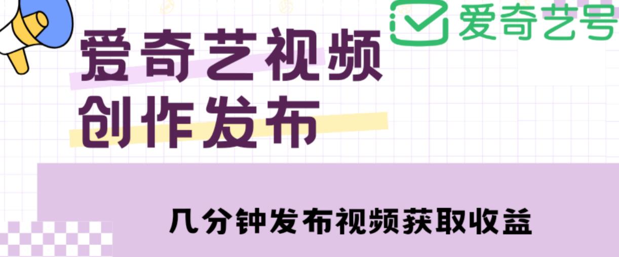 爱奇艺号视频发布，每天只需花几分钟即可发布视频，简单操作收入过万【教程+涨粉攻略】-第一资源站