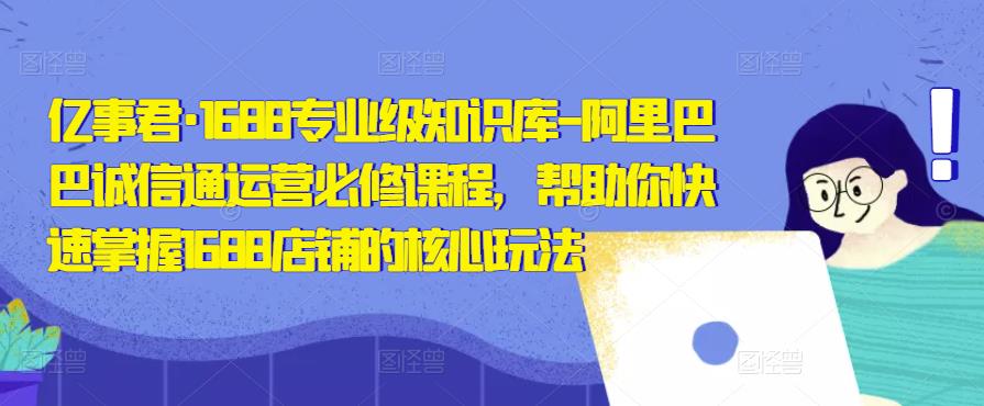 亿事君·1688专业级知识库-阿里巴巴诚信通运营必修课程，帮助你快速掌握1688店铺的核心玩法-第一资源站