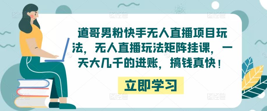 道哥男粉快手无人直播项目玩法，无人直播玩法矩阵挂课，一天大几千的进账，搞钱真快！-第一资源站