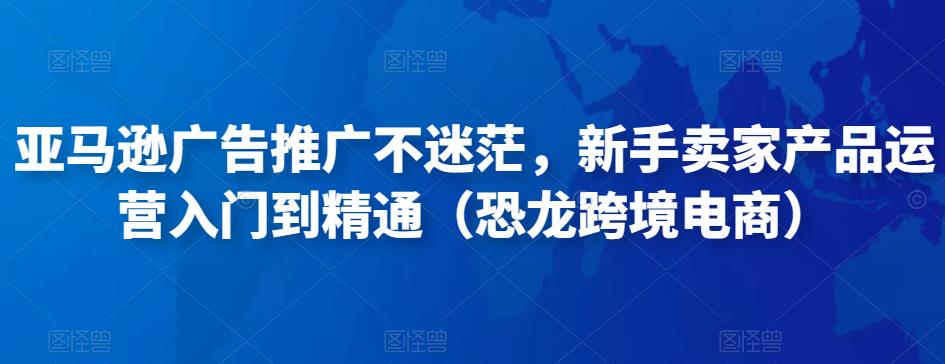 亚马逊广告推广不迷茫，新手卖家产品运营入门到精通（恐龙跨境电商）-第一资源站