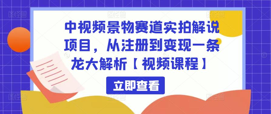 中视频景物赛道实拍解说项目，从注册到变现一条龙大解析【视频课程】-第一资源站