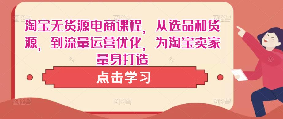 淘宝无货源电商课程，从选品和货源，到流量运营优化，为淘宝卖家量身打造-第一资源站