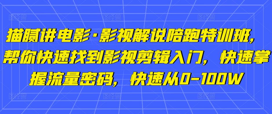 猫腻讲电影·影视解说陪跑特训班，帮你快速找到影视剪辑入门，快速掌握流量密码，快速从0-100W-第一资源站