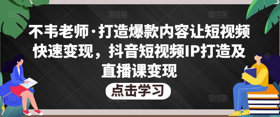 不韦老师·打造爆款内容让短视频快速变现，抖音短视频IP打造及直播课变现-第一资源站