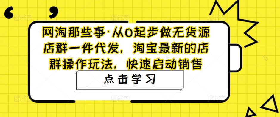 网淘那些事·从0起步做无货源店群一件代发，淘宝最新的店群操作玩法，快速启动销售-第一资源站