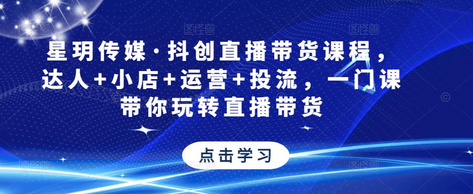 星玥传媒·抖创直播带货课程，达人+小店+运营+投流，一门课带你玩转直播带货-第一资源站