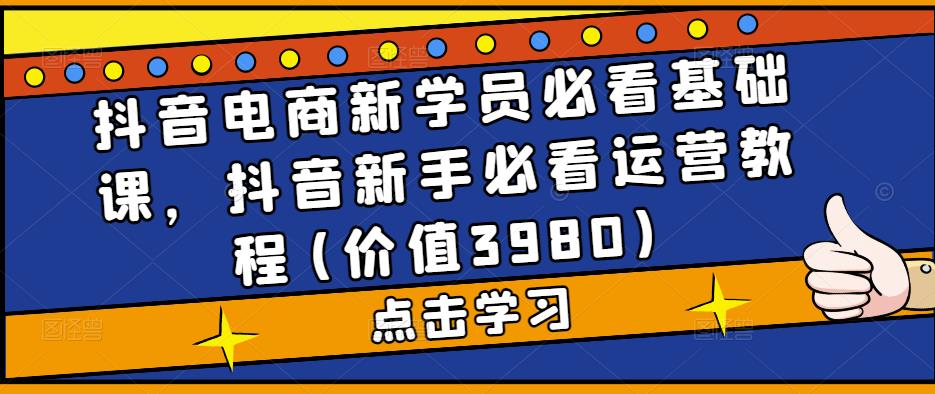 抖音电商新学员必看基础课，抖音新手必看运营教程(价值3980)-第一资源站