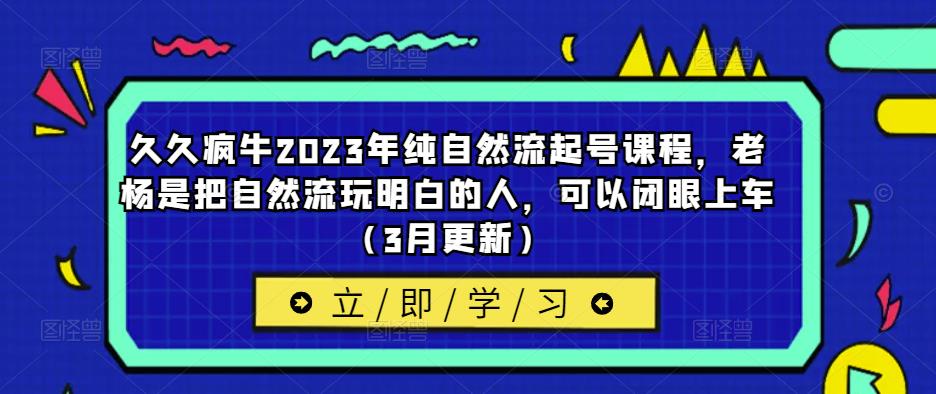 久久疯牛2023年纯自然流起号课程，老杨是把自然流玩明白的人，可以闭眼上车（3月更新）-第一资源站