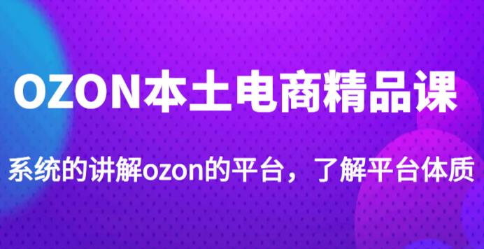 老迟·OZON本土电商精品课，系统的讲解ozon的平台，学完可独自运营ozon的店铺-第一资源站