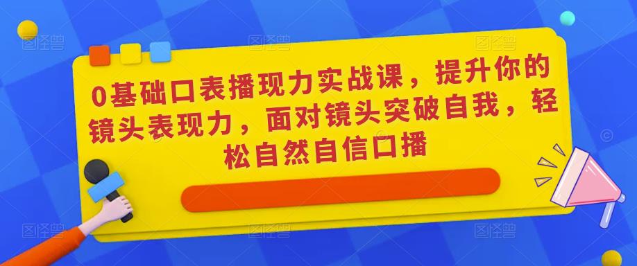 0基础口表播‬现力实战课，提升你的镜头表现力，面对镜头突破自我，轻松自然自信口播-第一资源站