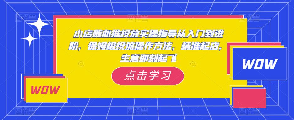 小店随心推投放实操指导从入门到进阶，保姆级投流操作方法，精准起店，生意即刻起飞-第一资源站