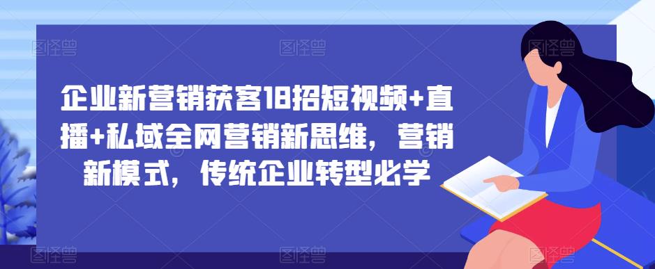 企业新营销获客18招短视频+直播+私域全网营销新思维，营销新模式，传统企业转型必学-第一资源站