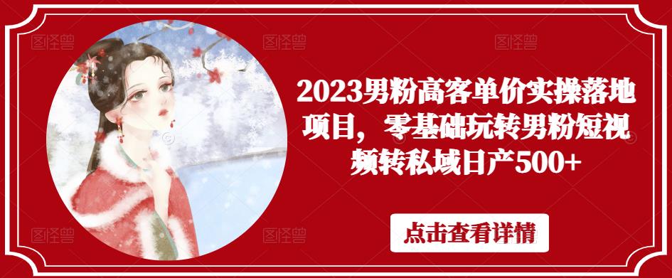 2023男粉高客单价实操落地项目，零基础玩转男粉短视频转私域日产500+-第一资源站