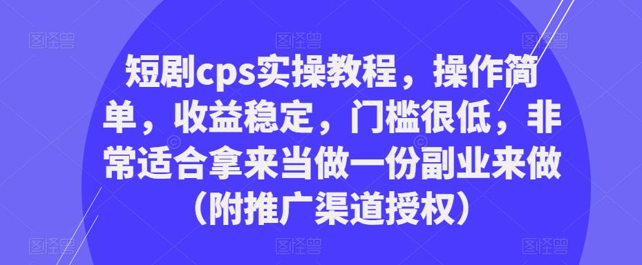 短剧cps实操教程，操作简单，收益稳定，门槛很低，非常适合拿来当做一份副业来做（附推广渠道授权）-第一资源站