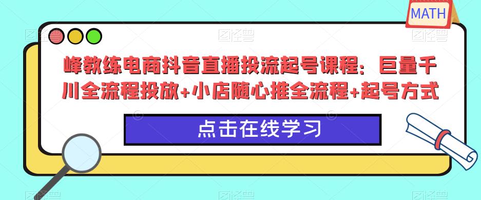 峰教练电商抖音直播投流起号课程：巨量千川全流程投放+小店随心推全流程+起号方式-第一资源站