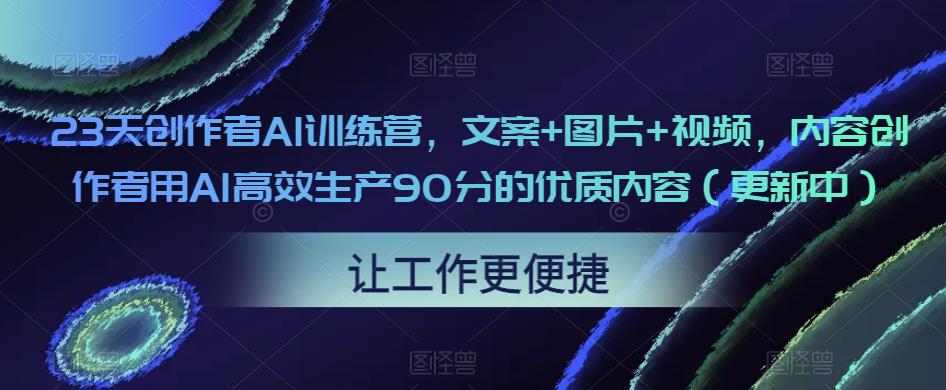 23天创作者AI训练营，文案+图片+视频，内容创作者用AI高效生产90分的优质内容（更新中）-第一资源站