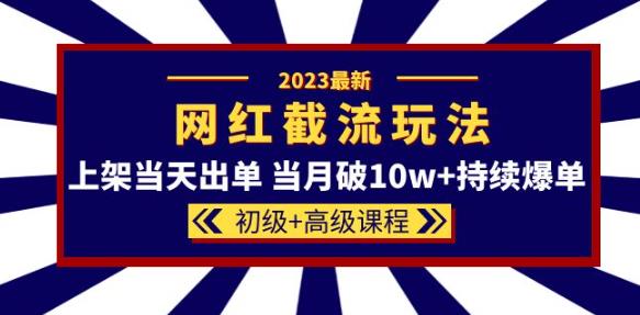 2023网红·同款截流玩法【初级+高级课程】上架当天出单当月破10w+持续爆单-第一资源站