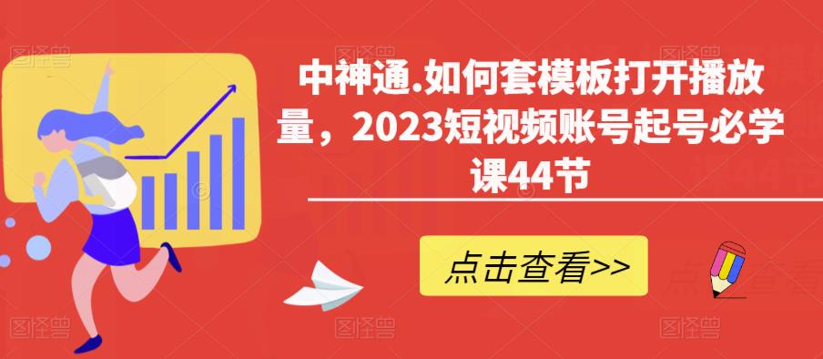 中神通.如何套模板打开播放量，2023短视频账号起号必学课44节（送钩子模板和文档资料）-第一资源站