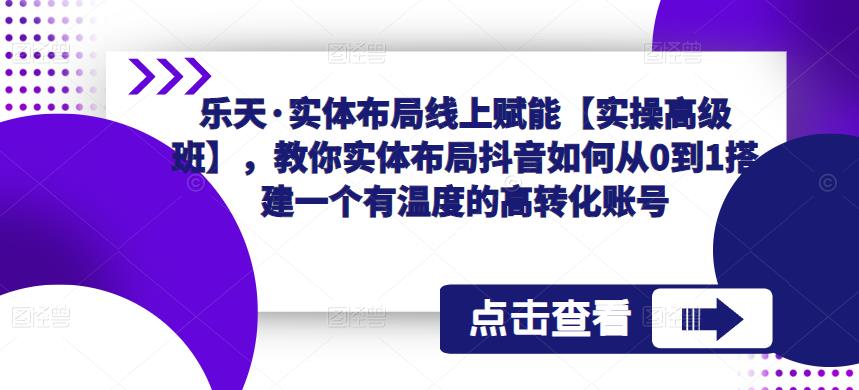 乐天·实体布局线上赋能【实操高级班】，教你实体布局抖音如何从0到1搭建一个有温度的高转化账号-第一资源站