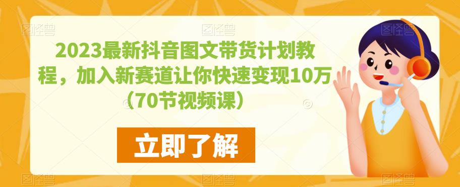 2023最新抖音图文带货计划教程，加入新赛道让你快速变现10万+（70节视频课）-第一资源站