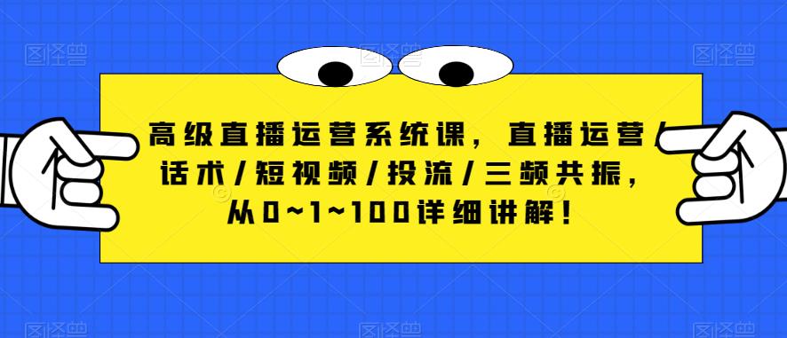 高级直播运营系统课，直播运营/话术/短视频/投流/三频共振，从0~1~100详细讲解！-第一资源站