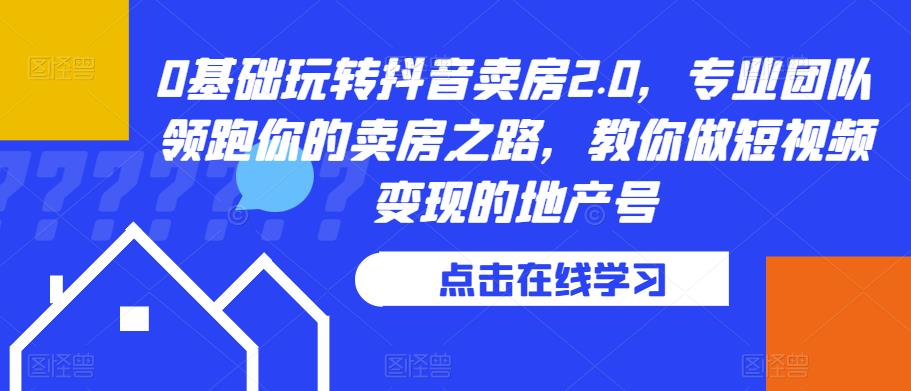 0基础玩转抖音卖房2.0，专业团队领跑你的卖房之路，教你做短视频变现的地产号-第一资源站