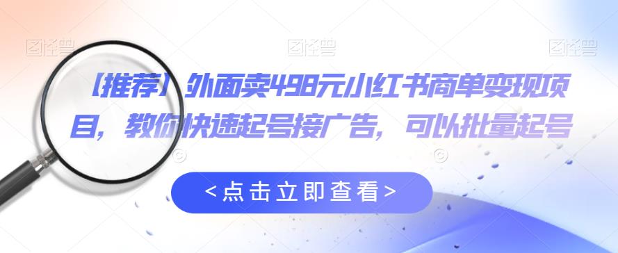 外面卖498元小红书商单变现项目，教你快速起号接广告，可以批量起号-第一资源站