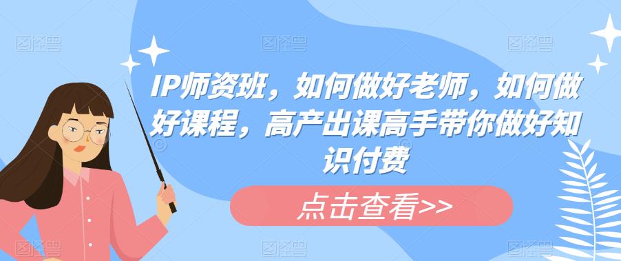 IP师资班，如何做好老师，如何做好课程，高产出课高手带你做好知识付费-第一资源站