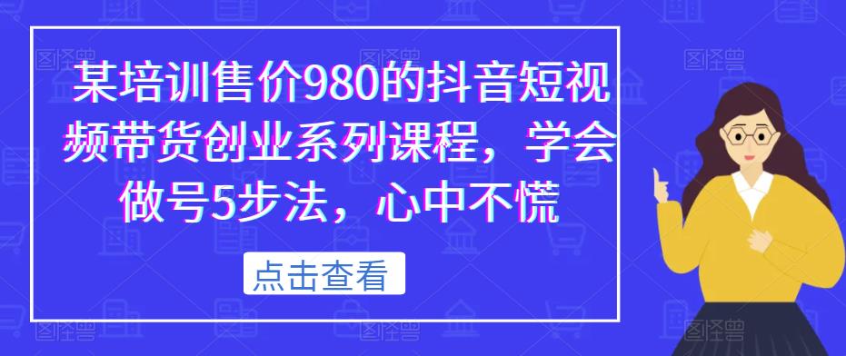 某培训售价980的抖音短视频带货创业系列课程，学会做号5步法，心中不慌-第一资源站