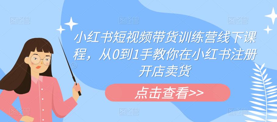 小红书短视频带货训练营线下课程，从0到1手教你在小红书注册开店卖货-第一资源站