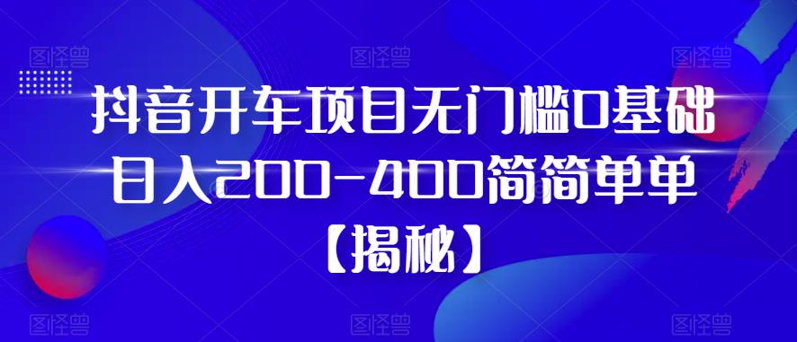 抖音开车项目，无门槛0基础日入200-400简简单单【揭秘】-第一资源站