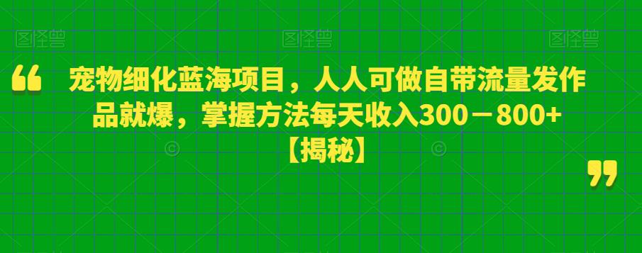 宠物细化蓝海项目，人人可做自带流量发作品就爆，掌握方法每天收入300－800+【揭秘】-第一资源站