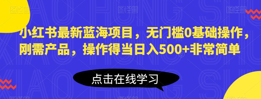 小红书最新蓝海项目，无门槛0基础操作，刚需产品，操作得当日入500+非常简单【揭秘】-第一资源站