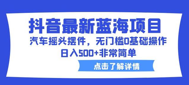 抖音最新蓝海项目，汽车摇头摆件，无门槛0基础操作，日入500+非常简单【拆解】-第一资源站