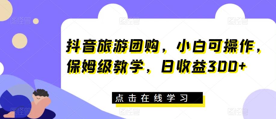 抖音旅游团购，小白可操作，保姆级教学，日收益300+【揭秘】-第一资源站