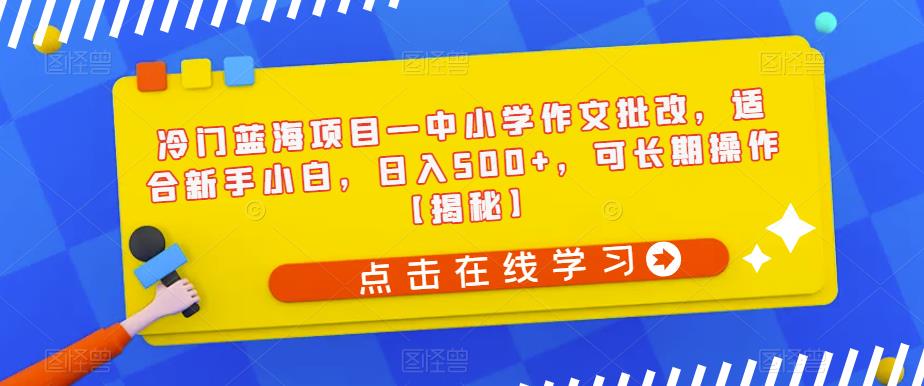 冷门蓝海项目—中小学作文批改，适合新手小白，日入500+，可长期操作【揭秘】-第一资源站