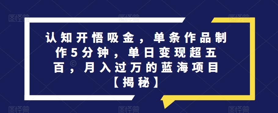 认知开悟吸金，单条作品制作5分钟，单日变现超五百，月入过万的蓝海项目【揭秘】-第一资源站