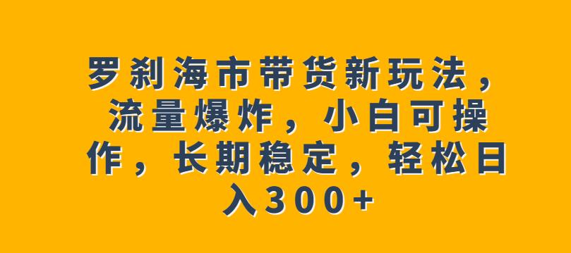 罗刹海市带货新玩法，流量爆炸，小白可操作，长期稳定，轻松日入300+【揭秘】-第一资源站