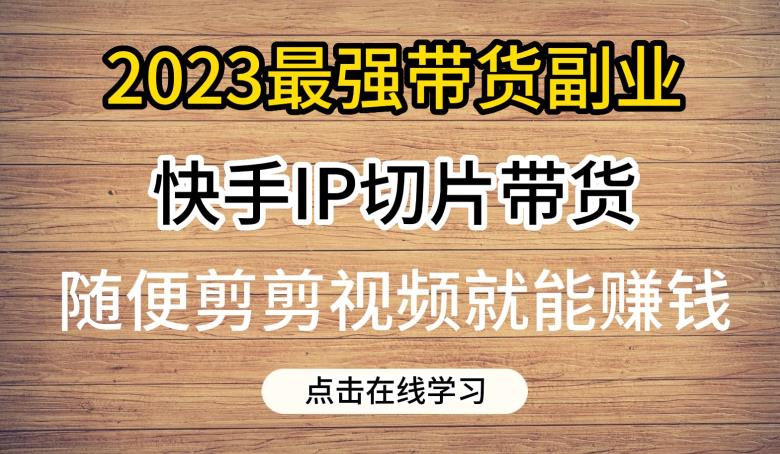 2023最强带货副业快手IP切片带货，门槛低，0粉丝也可以进行，随便剪剪视频就能赚钱-第一资源站