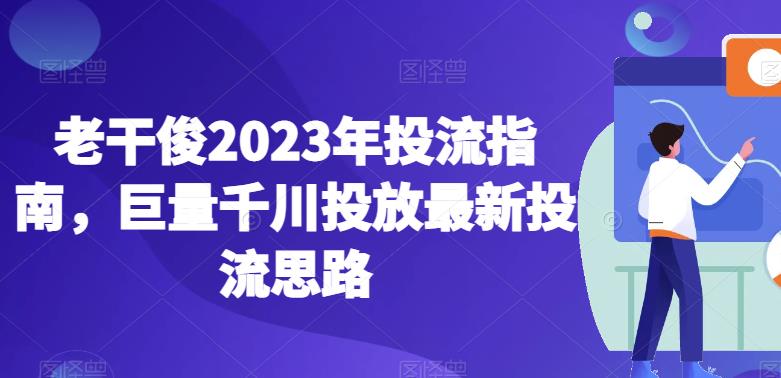 老干俊2023年投流指南，巨量千川投放最新投流思路-第一资源站